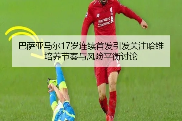 巴萨亚马尔17岁连续首发引发关注哈维培养节奏与风险平衡讨论