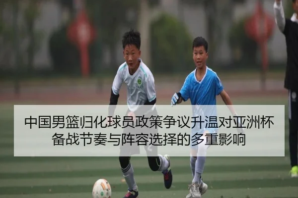 中国男篮归化球员政策争议升温对亚洲杯备战节奏与阵容选择的多重影响