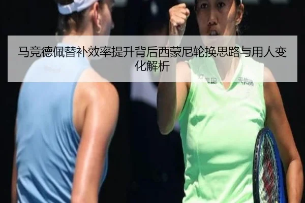 马竞德佩替补效率提升背后西蒙尼轮换思路与用人变化解析